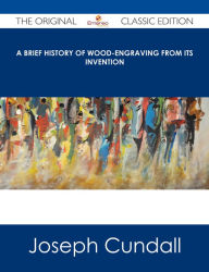 Title: A Brief History of Wood-engraving from Its Invention - The Original Classic Edition, Author: Joseph Cundall