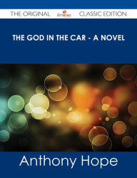 Title: The God in the Car - A Novel - The Original Classic Edition, Author: Anthony Hope