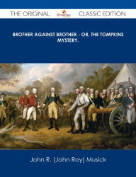 Title: Brother Against Brother - or, The Tompkins Mystery. - The Original Classic Edition, Author: John R. (John Roy) Musick