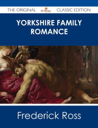 Title: Yorkshire Family Romance - The Original Classic Edition, Author: Frederick Ross