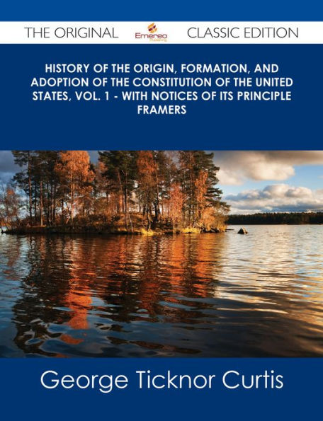 History of the Origin, Formation, and Adoption of the Constitution of the United States, Vol. 1 - With Notices of its Principle Framers - The Original Classic Edition