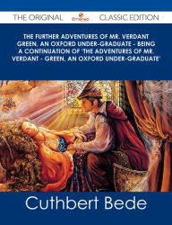 Title: The Further Adventures of Mr. Verdant Green, an Oxford Under-Graduate - Being a Continuation of 'The Adventures of Mr. Verdant - Green, an Oxford Under-Graduate' - The Original Classic Edition, Author: Cuthbert Bede