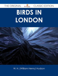 Title: Birds in London - The Original Classic Edition, Author: W. H. (William Henry) Hudson