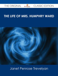 Title: The Life of Mrs. Humphry Ward - The Original Classic Edition, Author: Janet Penrose Trevelyan