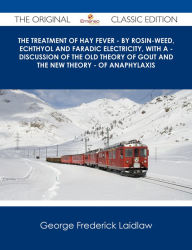 Title: The Treatment of Hay Fever - By rosin-weed, echthyol and faradic electricity, with a - discussion of the old theory of gout and the new theory - of anaphylaxis - The Original Classic Edition, Author: George Frederick Laidlaw