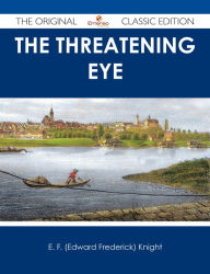 Title: The Threatening Eye - The Original Classic Edition, Author: E. F. (Edward Frederick) Knight