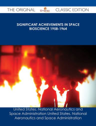 Title: Significant Achievements in Space Bioscience 1958-1964 - The Original Classic Edition, Author: United States. National Aeronautics and Space Administration