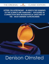 Title: Letters on Astronomy - in which the Elements of the Science are Familiarly - Explained in Connection with Biographical Sketches of the - Most Eminent Astronomers - The Original Classic Edition, Author: Denison Olmsted