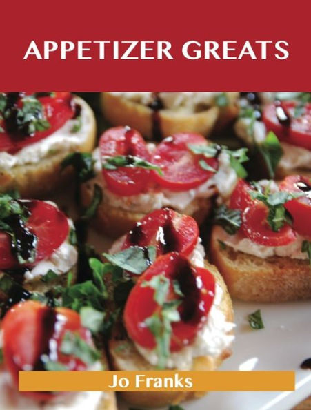 Appetizer Greats: Delicious Appetizer Recipes, The Top 100 Appetizer Recipes