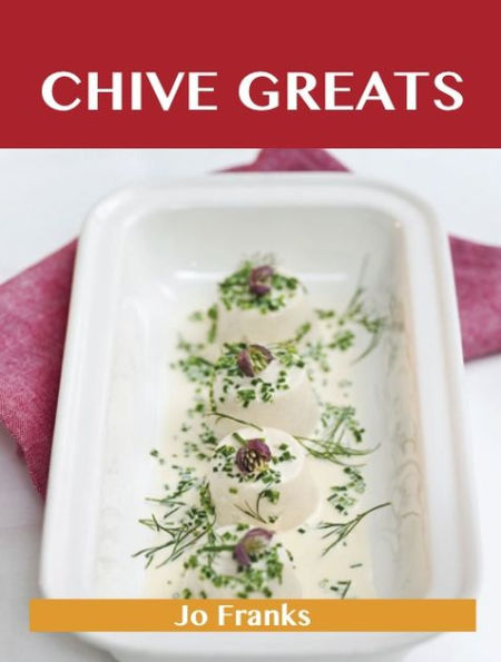 Chive Greats: Delicious Chive Recipes, The Top 100 Chive Recipes