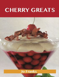 Title: Cherry Greats: Delicious Cherry Recipes, The Top 100 Cherry Recipes, Author: Franks Jo