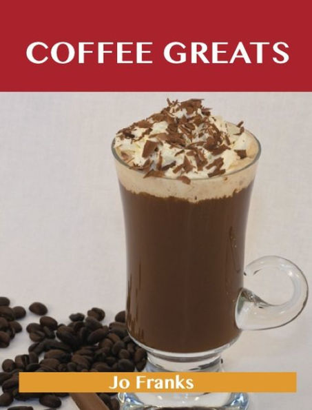 Coffee Greats: Delicious Coffee Recipes, The Top 82 Coffee Recipes