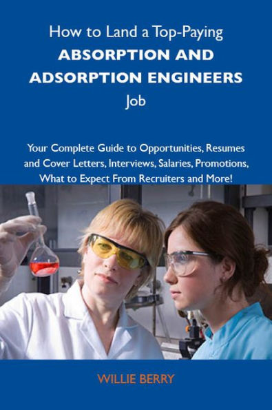 How to Land a Top-Paying Absorption and adsoprtion engineers Job: Your Complete Guide to Opportunities, Resumes and Cover Letters, Interviews, Salaries, Promotions, What to Expect From Recruiters and More