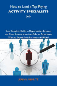 Title: How to Land a Top-Paying Activity specialists Job: Your Complete Guide to Opportunities, Resumes and Cover Letters, Interviews, Salaries, Promotions, What to Expect From Recruiters and More, Author: Merritt Jeremy