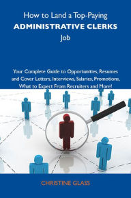 Title: How to Land a Top-Paying Administrative clerks Job: Your Complete Guide to Opportunities, Resumes and Cover Letters, Interviews, Salaries, Promotions, What to Expect From Recruiters and More, Author: Glass Christine