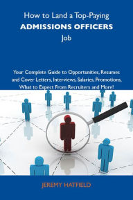 Title: How to Land a Top-Paying Admissions officers Job: Your Complete Guide to Opportunities, Resumes and Cover Letters, Interviews, Salaries, Promotions, What to Expect From Recruiters and More, Author: Hatfield Jeremy