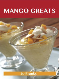 Title: Mango Greats: Delicious Mango Recipes, The Top 80 Mango Recipes, Author: Franks Jo