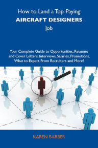 Title: How to Land a Top-Paying Aircraft designers Job: Your Complete Guide to Opportunities, Resumes and Cover Letters, Interviews, Salaries, Promotions, What to Expect From Recruiters and More, Author: Barber Karen