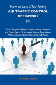 Title: How to Land a Top-Paying Air traffic control operators Job: Your Complete Guide to Opportunities, Resumes and Cover Letters, Interviews, Salaries, Promotions, What to Expect From Recruiters and More, Author: Oneal Martin