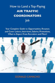 Title: How to Land a Top-Paying Air traffic coordinators Job: Your Complete Guide to Opportunities, Resumes and Cover Letters, Interviews, Salaries, Promotions, What to Expect From Recruiters and More, Author: Camacho Donald