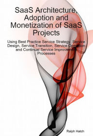 Title: SaaS Architecture, Adoption and Monetization of SaaS Projects using Best Practice Service Strategy, Service Design, Service Transition, Service Operation and Continual Service Improvement Processes, Author: Ralph Hatch