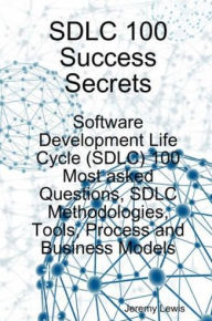 Title: SDLC 100 Success Secrets - Software Development Life Cycle (SDLC) 100 Most asked Questions, SDLC Methodologies, Tools, Process and Business Models, Author: Jeremy Lewis