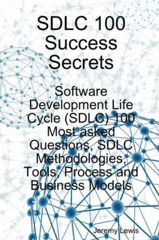 SDLC 100 Success Secrets - Software Development Life Cycle (SDLC) 100 Most asked Questions, SDLC Methodologies, Tools, Process and Business Models
