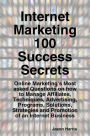 Internet Marketing 100 Success Secrets - Online Marketing's Most asked Questions on how to Manage Affiliates, Techniques, Advertising, Programs, Solutions, Strategies and Promotion of an Internet Business