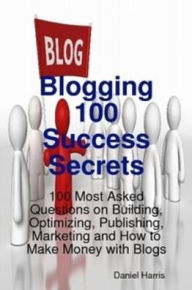 Title: Blogging 100 Success Secrets - 100 Most Asked Questions on Building, Optimizing, Publishing, Marketing and How to Make Money with Blogs, Author: Daniel Harris