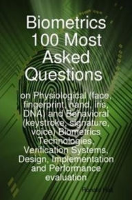 Title: Biometrics 100 Most asked Questions on Physiological (face, fingerprint, hand, iris, DNA) and Behavioral (keystroke, signature, voice) Biometrics Technologies, Verification Systems, Design, Implementation and Performance evaluation, Author: Ronald Hall