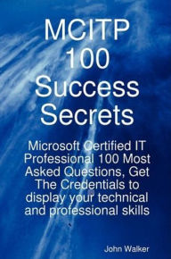 Title: MCITP 100 Success Secrets - Microsoft Certified IT Professional 100 Most Asked Questions, Get The Credentials to display your technical and professional skills, Author: John Walker