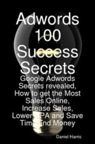 Title: Adwords 100 Success Secrets - Google Adwords Secrets revealed, How to get the Most Sales Online, Increase Sales, Lower CPA and Save Time and Money, Author: Daniel Harris