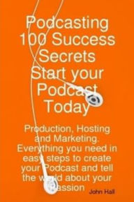 Title: Podcasting 100 Success Secrets - Start your Podcast Today: Production, Hosting and Marketing. Everything you need in easy steps to create your Podcast and tell the world about your Passion, Author: John Hall