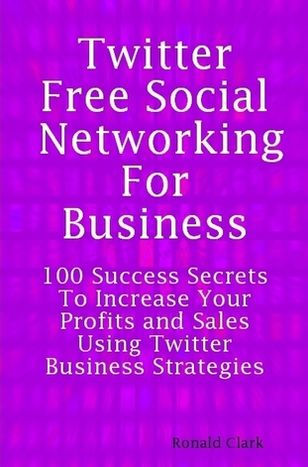 Twitter: Free Social Networking For Business - 100 Success Secrets To Increase Your Profits and Sales Using Twitter Business Strategies