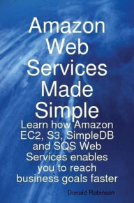 Title: Amazon Web Services Made Simple: Learn how Amazon EC2, S3, SimpleDB and SQS Web Services enables you to reach business goals faster, Author: Donald Robinson