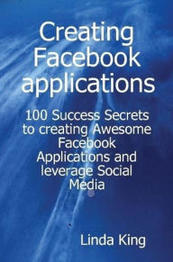 Title: Creating Facebook applications - 100 Success Secrets to creating Awesome Facebook Applications and leverage Social Media, Author: Linda King
