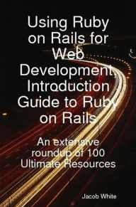 Title: Using Ruby on Rails for Web Development, Introduction Guide to Ruby on Rails: An extensive roundup of 100 Ultimate Resources, Author: Jacob White