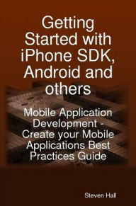 Title: Getting Started with iPhone SDK, Android and others: Mobile Application Development - Create your Mobile Applications Best Practices Guide, Author: Steven Hall