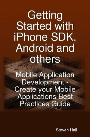 Getting Started with iPhone SDK, Android and others: Mobile Application Development - Create your Mobile Applications Best Practices Guide