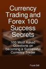 Currency Trading and Forex 100 Success Secrets - 100 Most Asked Questions on becoming a Successful Currency Trader