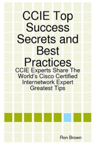 Title: CCIE Top Success Secrets and Best Practices: CCIE Experts Share The World's Cisco Certified Internetwork Expert Greatest Tips, Author: Ron Brown