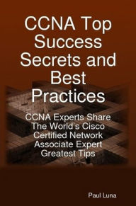 Title: CCNA Top Success Secrets and Best Practices: CCNA Experts Share The World's Cisco Certified Network Associate Expert Greatest Tips, Author: Paul Luna