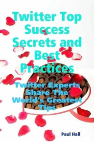 Title: Twitter Top Success Secrets and Best Practices: Twitter Experts Share The World's Greatest Tips, Author: Paul Hall