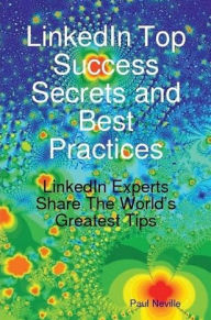 Title: LinkedIn Top Success Secrets and Best Practices: LinkedIn Experts Share The World's Greatest Tips, Author: Paul Neville