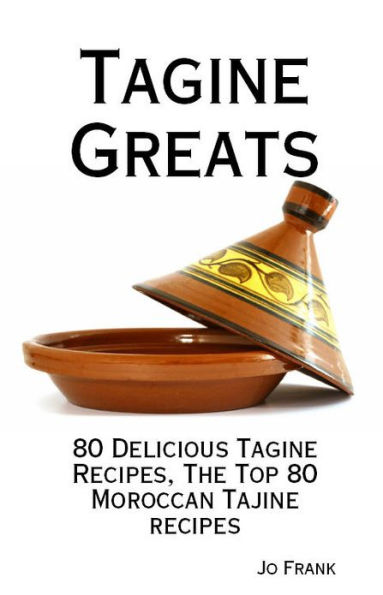 Tagine Greats: 80 Delicious Tagine Recipes, The Top 80 Moroccan Tajine recipes