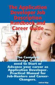 Title: The Application Developer Job Description Handbook and Career Guide: The Complete Knowledge Guide you need to Start or Advance your career as Application Developer. Practical Manual for Job-Hunters and Career-Changers., Author: Andrew Klipp