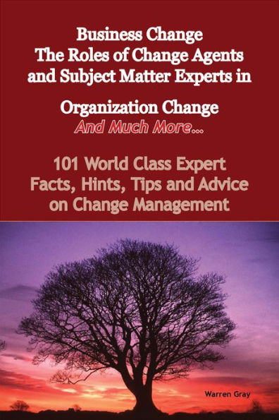 Business Change - The Roles of Change Agents and Subject Matter Experts in Organization Change - And Much More - 101 World Class Expert Facts, Hints, Tips and Advice on Change Management