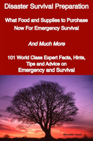 Title: Disaster Survival Preparation - What Food and Supplies to Purchase Now For Emergency Survival - And Much More - 101 World Class Expert Facts, Hints, Tips and Advice on Survival and Emergency, Author: Meredith Heath