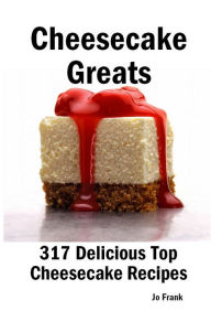 Title: Cheesecake Greats: 317 Delicious Cheesecake Recipes: from Amaretto & Ghirardelli Chocolate Chip Cheesecake to Yogurt Cheesecake - 317 Top Cheesecake Recipes, Author: Jo Frank