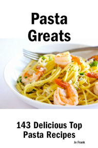 Title: Pasta Greats: 143 Delicious Pasta Recipes: from Almost Instant Pasta Salad to Winter Pesto Pasta with Shrimp - 143 Top Pasta Recipes, Author: Jo Frank